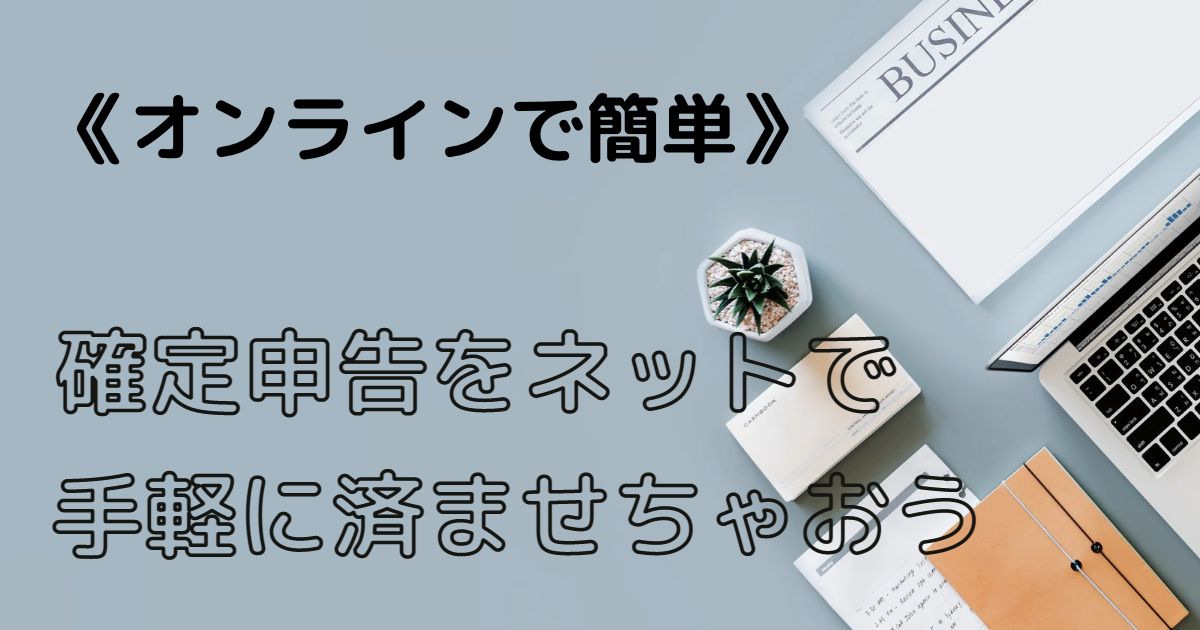 《オンラインで簡単》確定申告をネットで手軽に済ませちゃおう